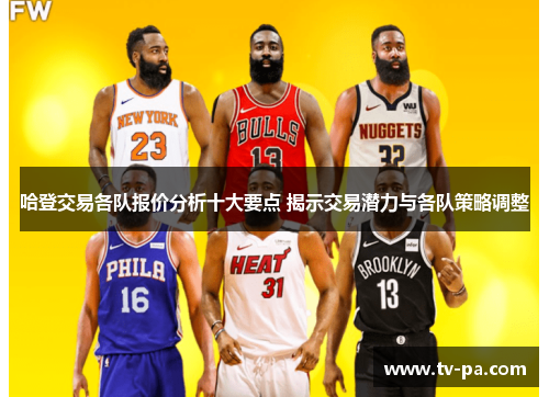 哈登交易各队报价分析十大要点 揭示交易潜力与各队策略调整