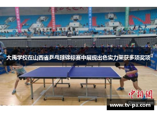 大禹学校在山西省乒乓球锦标赛中展现出色实力荣获多项奖项