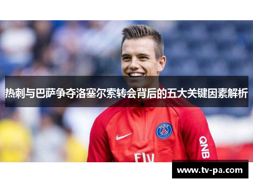 热刺与巴萨争夺洛塞尔索转会背后的五大关键因素解析