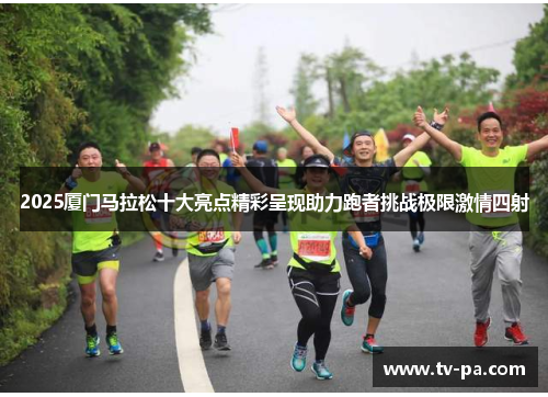 2025厦门马拉松十大亮点精彩呈现助力跑者挑战极限激情四射