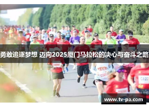 勇敢追逐梦想 迈向2025厦门马拉松的决心与奋斗之路