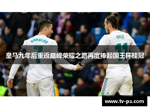 皇马九年后重返巅峰荣耀之路再度捧起国王杯桂冠