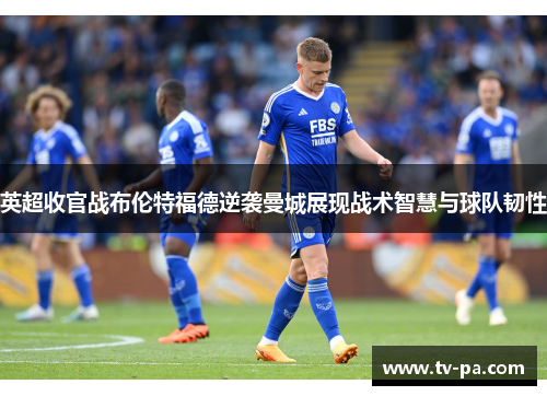 英超收官战布伦特福德逆袭曼城展现战术智慧与球队韧性