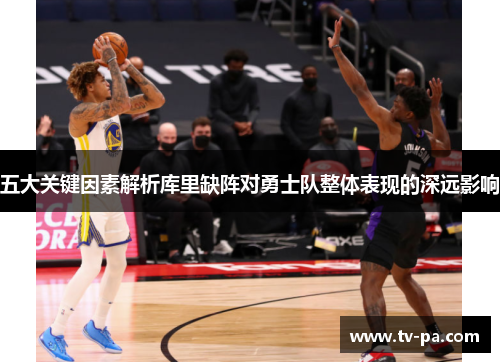五大关键因素解析库里缺阵对勇士队整体表现的深远影响