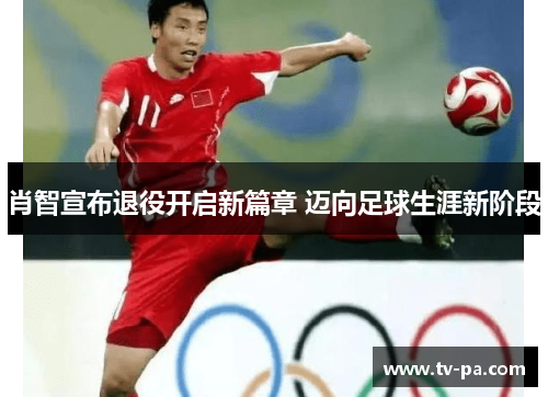 肖智宣布退役开启新篇章 迈向足球生涯新阶段