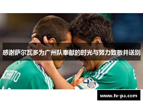 感谢萨尔瓦多为广州队奉献的时光与努力致敬并送别