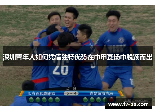 深圳青年人如何凭借独特优势在中甲赛场中脱颖而出