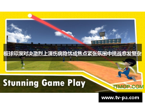 板球印澳对决激烈上演伤病隐忧成焦点紧张氛围中挑战愈发复杂