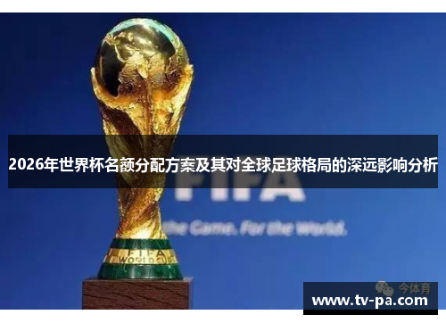 2026年世界杯名额分配方案及其对全球足球格局的深远影响分析