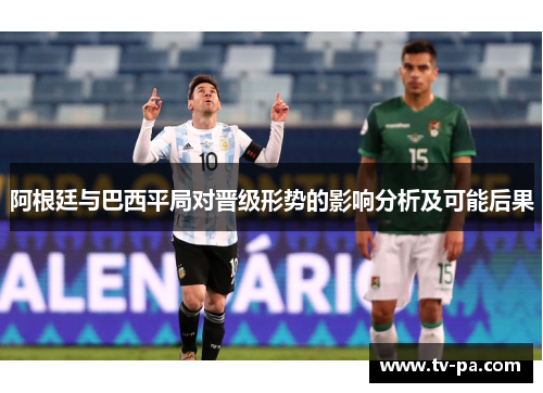 阿根廷与巴西平局对晋级形势的影响分析及可能后果 阿根廷与巴西平局对晋级形势的影响分析及可能后果