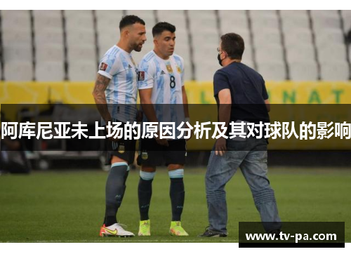 阿库尼亚未上场的原因分析及其对球队的影响 阿库尼亚未上场的原因分析及其对球队的影响