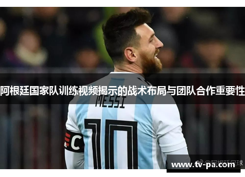 阿根廷国家队训练视频揭示的战术布局与团队合作重要性