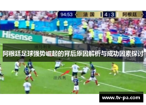 阿根廷足球强势崛起的背后原因解析与成功因素探讨 阿根廷足球强势崛起的背后原因解析与成功因素探讨