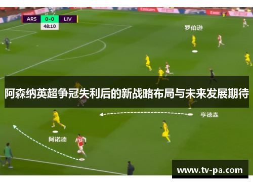 阿森纳英超争冠失利后的新战略布局与未来发展期待