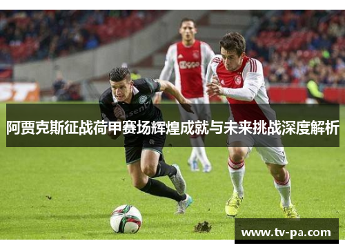 阿贾克斯征战荷甲赛场辉煌成就与未来挑战深度解析