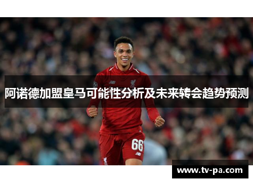 阿诺德加盟皇马可能性分析及未来转会趋势预测 阿诺德加盟皇马可能性分析及未来转会趋势预测