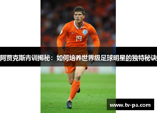 阿贾克斯青训揭秘:如何培养世界级足球明星的独特秘诀