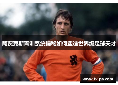 阿贾克斯青训系统揭秘如何塑造世界级足球天才
