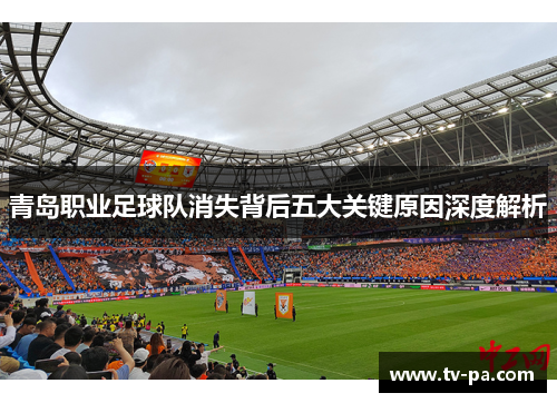 青岛职业足球队消失背后五大关键原因深度解析 青岛职业足球队消失背后五大关键原因深度解析