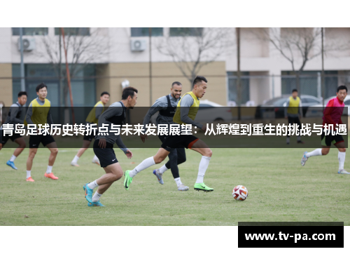 青岛足球历史转折点与未来发展展望:从辉煌到重生的挑战与机遇