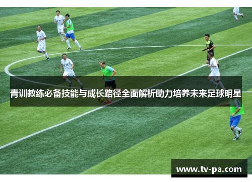 青训教练必备技能与成长路径全面解析助力培养未来足球明星