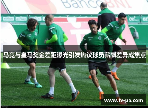 马竞与皇马奖金差距曝光引发热议球员薪酬差异成焦点 马竞与皇马奖金差距曝光引发热议球员薪酬差异成焦点