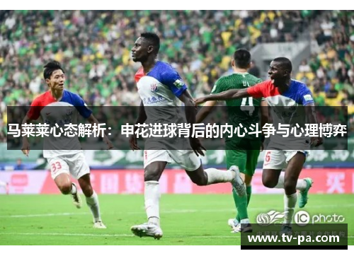 马莱莱心态解析:申花进球背后的内心斗争与心理博弈 马莱莱心态解析:申花进球背后的内心斗争与心理博弈
