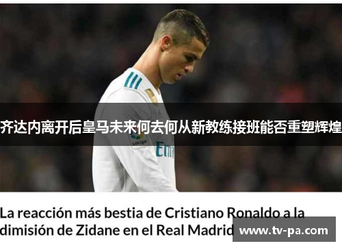 齐达内离开后皇马未来何去何从新教练接班能否重塑辉煌