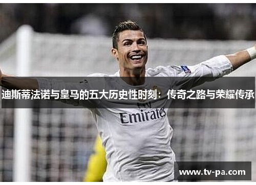 迪斯蒂法诺与皇马的五大历史性时刻：传奇之路与荣耀传承