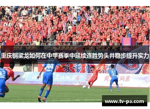 重庆铜梁龙如何在中甲赛季中延续连胜势头并稳步提升实力 重庆铜梁龙如何在中甲赛季中延续连胜势头并稳步提升实力