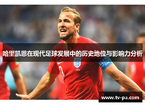 哈里凯恩在现代足球发展中的历史地位与影响力分析 哈里凯恩在现代足球发展中的历史地位与影响力分析