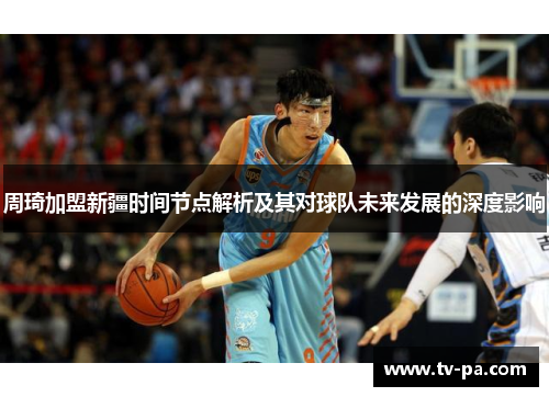 周琦加盟新疆时间节点解析及其对球队未来发展的深度影响 周琦加盟新疆时间节点解析及其对球队未来发展的深度影响