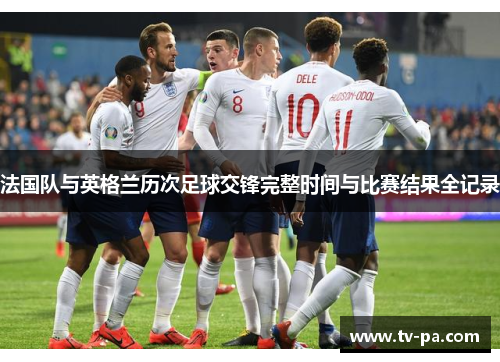 法国队与英格兰历次足球交锋完整时间与比赛结果全记录