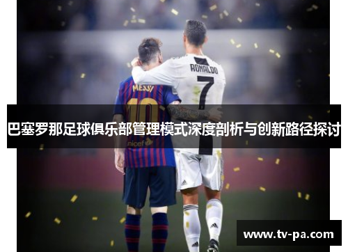 巴塞罗那足球俱乐部管理模式深度剖析与创新路径探讨 巴塞罗那足球俱乐部管理模式深度剖析与创新路径探讨
