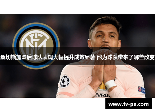 桑切斯加盟后球队表现大幅提升成效显著 他为球队带来了哪些改变