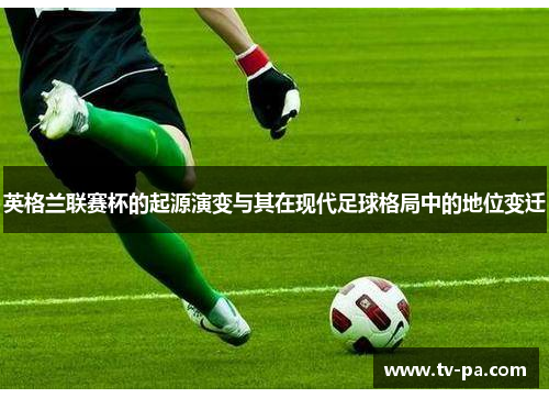 英格兰联赛杯的起源演变与其在现代足球格局中的地位变迁