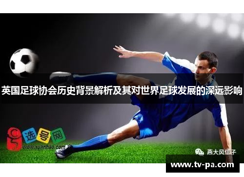 英国足球协会历史背景解析及其对世界足球发展的深远影响