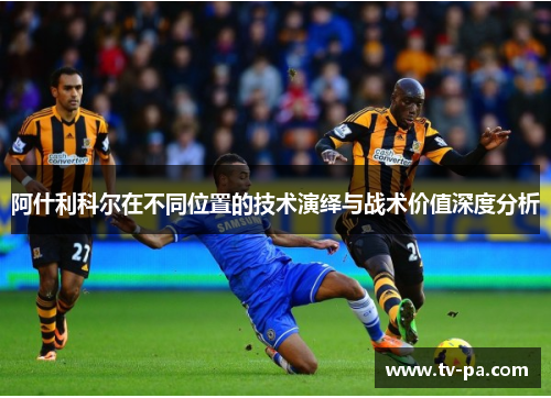 阿什利科尔在不同位置的技术演绎与战术价值深度分析