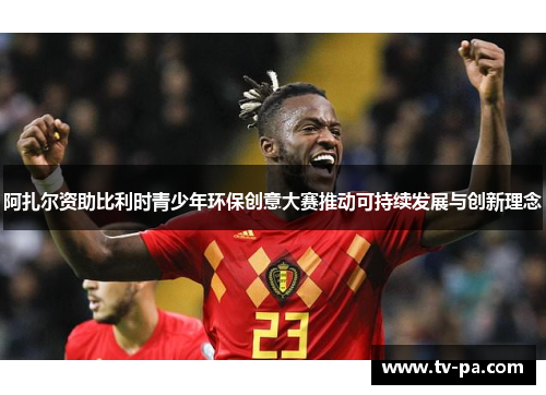 阿扎尔资助比利时青少年环保创意大赛推动可持续发展与创新理念