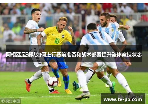 阿根廷足球队如何进行赛前准备和战术部署提升整体竞技状态