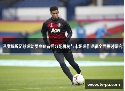 深度解析足球运动员高薪背后分配机制与市场运作逻辑全面探讨研究 深度解析足球运动员高薪背后分配机制与市场运作逻辑全面探讨研究