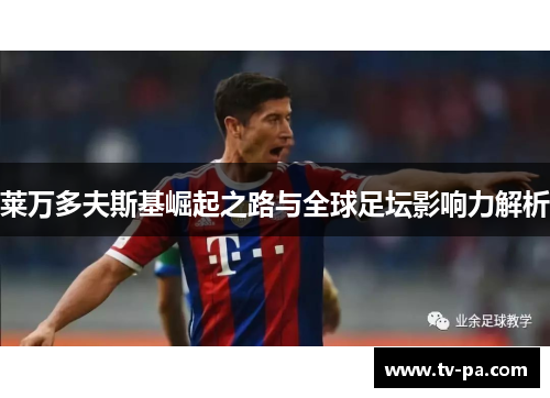 莱万多夫斯基崛起之路与全球足坛影响力解析 莱万多夫斯基崛起之路与全球足坛影响力解析