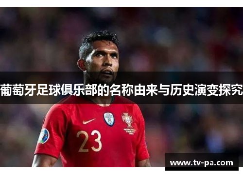 葡萄牙足球俱乐部的名称由来与历史演变探究
