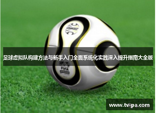 足球虚拟队构建方法与新手入门全面系统化实践深入提升指南大全版 足球虚拟队构建方法与新手入门全面系统化实践深入提升指南大全版