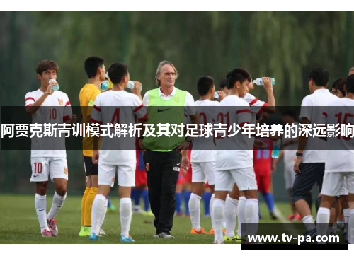 阿贾克斯青训模式解析及其对足球青少年培养的深远影响 阿贾克斯青训模式解析及其对足球青少年培养的深远影响