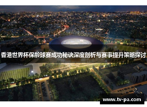 香港世界杯保龄球赛成功秘诀深度剖析与赛事提升策略探讨
