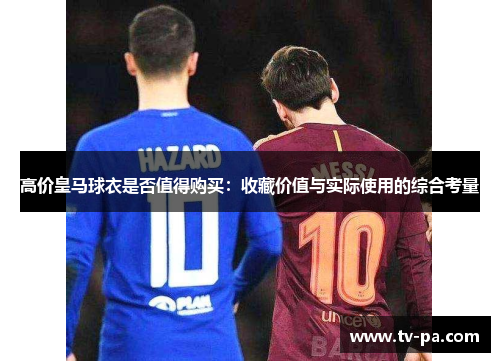 高价皇马球衣是否值得购买:收藏价值与实际使用的综合考量 高价皇马球衣是否值得购买:收藏价值与实际使用的综合考量