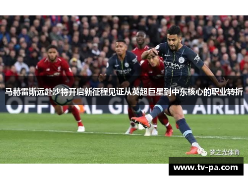 马赫雷斯远赴沙特开启新征程见证从英超巨星到中东核心的职业转折