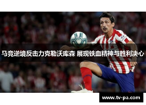 马竞逆境反击力克勒沃库森 展现铁血精神与胜利决心