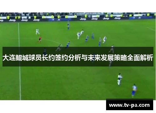 大连鲲城球员长约签约分析与未来发展策略全面解析